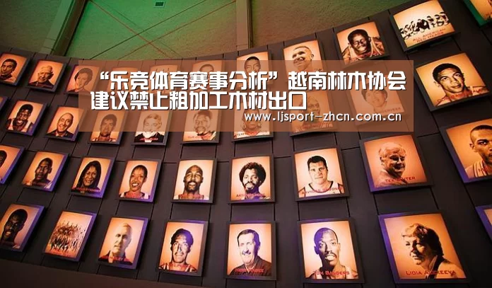 “乐竞体育赛事分析”越南林木协会建议禁止粗加工木材出口(图2) 乐竞体育赛事分析