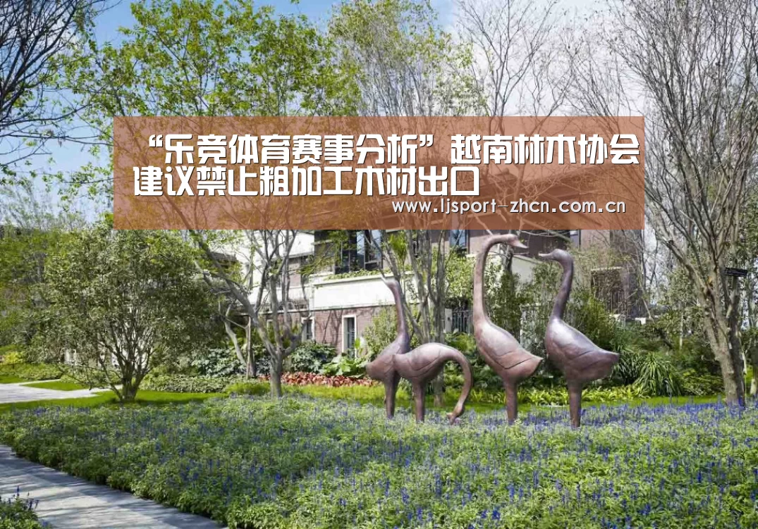 “乐竞体育赛事分析”越南林木协会建议禁止粗加工木材出口(图1) 乐竞官网登录入口