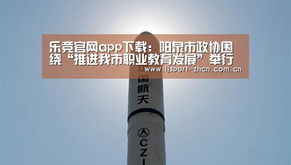 乐竞官网app下载:阳泉市政协围绕“推进我市职业教育发展”举行专题议政会(图3) 乐竞官网登录入口