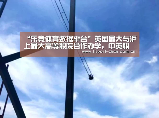 “乐竞体育数据平台”英国最大与沪上最大高等职院合作办学,中英职教委员会首个试点学院落地上海(图3) 乐竞官网登录入口